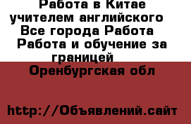 Работа в Китае учителем английского - Все города Работа » Работа и обучение за границей   . Оренбургская обл.